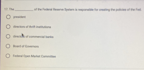 The_ of the Federal Reserve Syster is responsible for creating the policies of the Fed.
president
directors of thrift institutions
directors of commercial banks
Board of Governors
Federal Open Market Committee