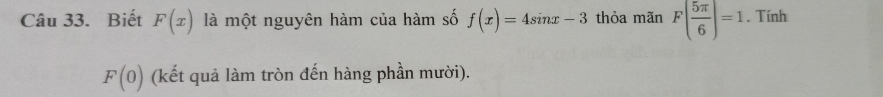 Biết F(x) là một nguyên hàm của hàm số f(x)=4sin x-3 thỏa mãn F( 5π /6 )=1. Tính
F(0) (kết quả làm tròn đến hàng phần mười).