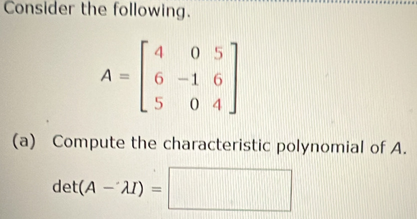 Consider the following.
A=beginbmatrix 4&0&5 6&-1&6 5&0&4endbmatrix
(a) Compute the characteristic polynomial of A.
det(A-lambda I)=□