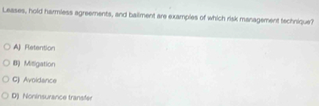 Leases, hold harmiess agreements, and bailment are examples of which risk management technique?
A) Retention
B) Mitigation
C) Avoidance
D) Noninsurance transfer