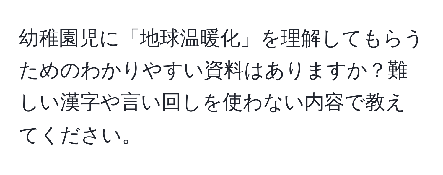 幼稚園児に「地球温暖化」を理解してもらうためのわかりやすい資料はありますか？難しい漢字や言い回しを使わない内容で教えてください。