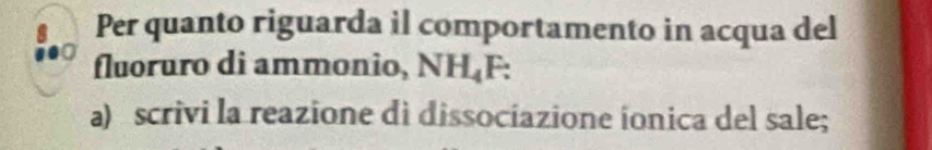 Per quanto riguarda il comportamento in acqua del 
fluoruro di ammonio, NH_4P. 
a) scrivi la reazione di dissociazione ionica del sale;