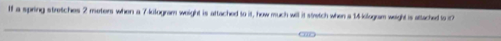 If a spring stretches 2 meters when a 7-kilogram weight is attached to it, how much will it stretch when a 14-kilogram weight is attached to it