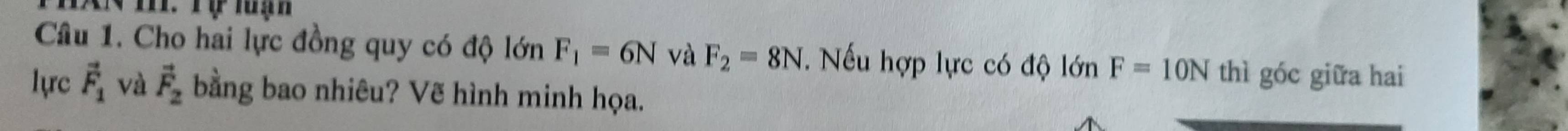 Cho hai lực đồng quy có độ lớn F_1=6N và F_2=8N. Nếu hợp lực có độ lớn F=10N thì góc giữa hai 
lựrc vector F_1 và vector F_2 bằng bao nhiêu? Vẽ hình minh họa.