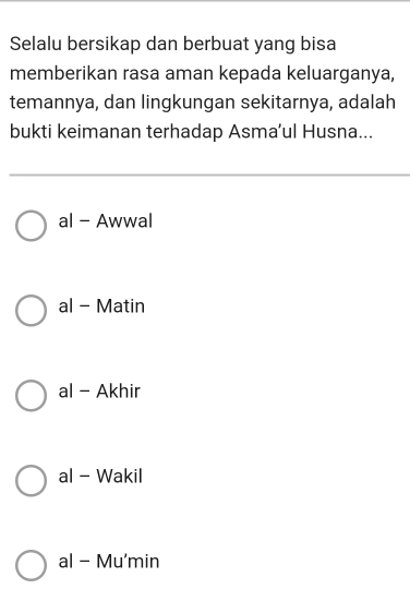 Selalu bersikap dan berbuat yang bisa
memberikan rasa aman kepada keluarganya,
temannya, dan lingkungan sekitarnya, adalah
bukti keimanan terhadap Asma’ul Husna...
al - Awwal
al - Matin
al - Akhir
al - Wakil
al - Mu'min