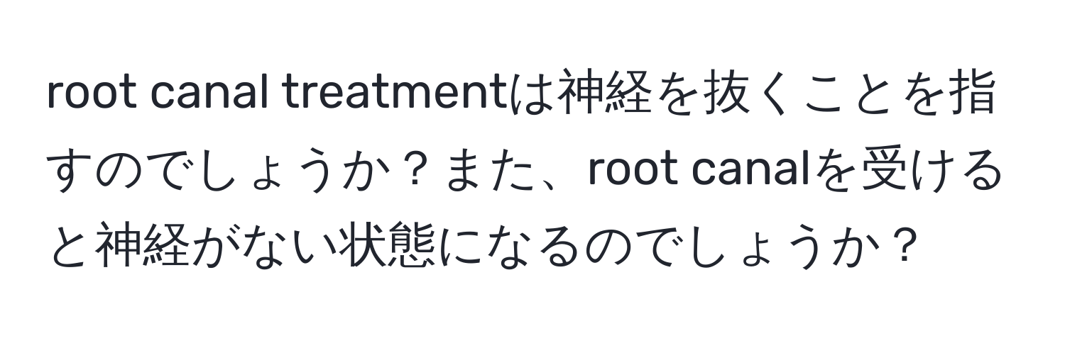 root canal treatmentは神経を抜くことを指すのでしょうか？また、root canalを受けると神経がない状態になるのでしょうか？