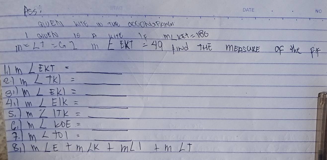 Ass: 
GIUEN KIE WO TWE OCCONPArlaY 
I GWEN IS A KIAE IF m∠ KEF=180
m=L^+=G2 m ∠ EKT=49 find THE mEAsaRE of the Pf 
l1 m∠ EKT= _ 
2.1 m∠ TKI= _ 
311 m∠ EKI= _ 
A、 m∠ EIK= _ 
5. m∠ ITK=_  _ 
C. M∠ KOE=_  _ 
7. 1 m∠ tol= _ 
811 m∠ E+m∠ K+m∠ 1+m∠ T