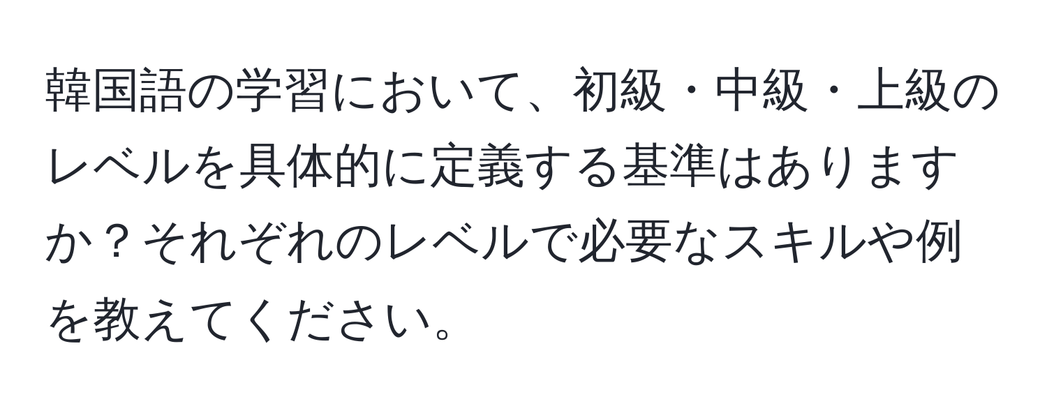 韓国語の学習において、初級・中級・上級のレベルを具体的に定義する基準はありますか？それぞれのレベルで必要なスキルや例を教えてください。