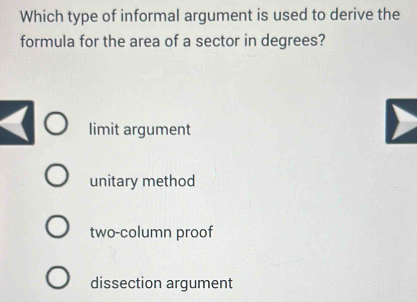 Which type of informal argument is used to derive the
formula for the area of a sector in degrees?
limit argument
unitary method
two-column proof
dissection argument