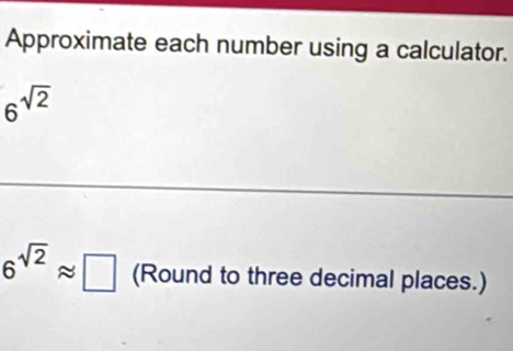 Approximate each number using a calculator.
6^(sqrt(2))
6^(sqrt(2))approx □ (Round to three decimal places.)