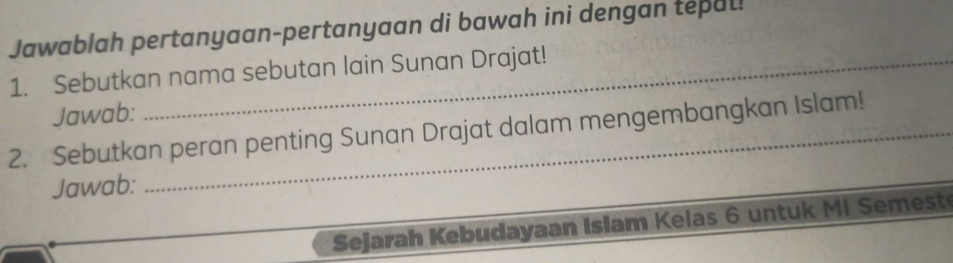 Jawablah pertanyaan-pertanyaan di bawah ini dengan tepal! 
1. Sebutkan nama sebutan lain Sunan Drajat! 
Jawab: 
2. Sebutkan peran penting Sunan Drajat dalam mengembangkan Islam! 
Jawab: 
_ 
Sejarah Kebudayaan Islam Kelas 6 untuk MI Semest