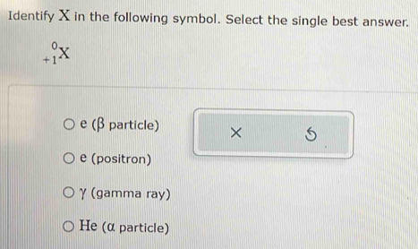 Identify X in the following symbol. Select the single best answer.
+1×
e (β particle) ×
e (positron)
γ (gamma ray)
He (α particle)