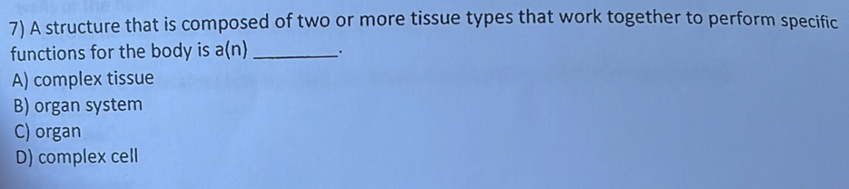 A structure that is composed of two or more tissue types that work together to perform specific
functions for the body is a(n) __.
A) complex tissue
B) organ system
C) organ
D) complex cell