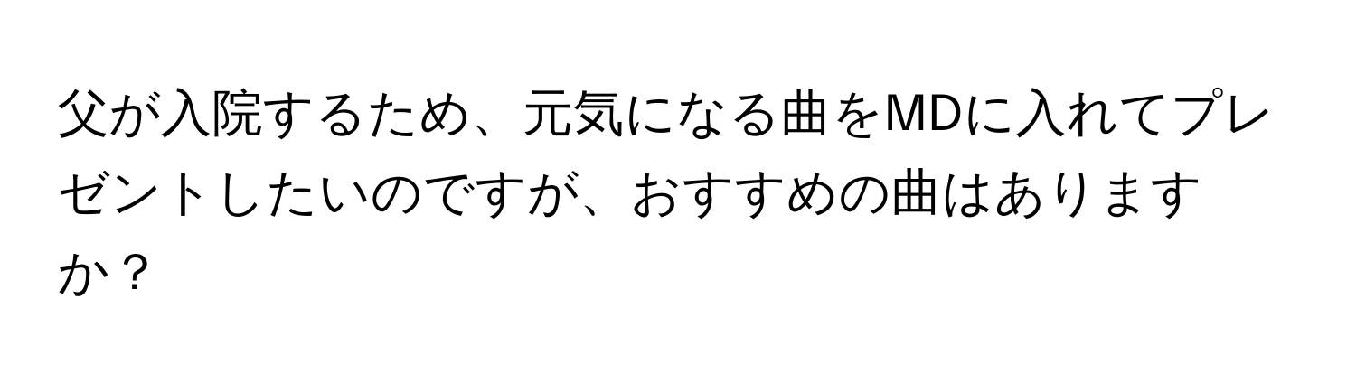 父が入院するため、元気になる曲をMDに入れてプレゼントしたいのですが、おすすめの曲はありますか？