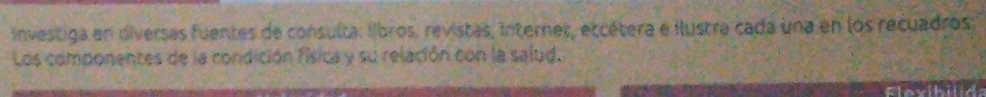 investiga en diversas fuentes de consulta. llbros, revistas, internet, etcétera e ilustra cada una en los recuadros 
Los componentes de la condición física y su relación con la salud.