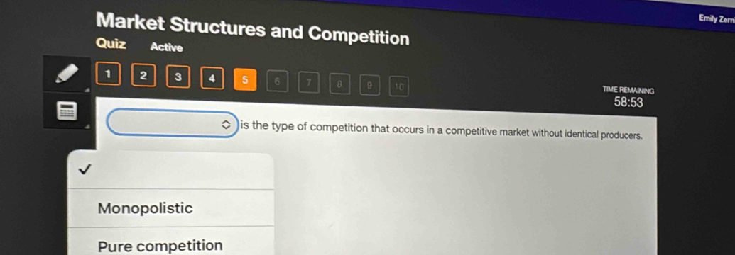 Emily Zern
Market Structures and Competition
Quiz Active
1 2 3 4 5 6 7 8 9 10
TIME REMAINING
58:53
)is the type of competition that occurs in a competitive market without identical producers.
Monopolistic
Pure competition