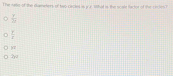 The ratio of the diameters of two circles is y:z. What is the scale factor of the circles?
 y/2z 
 y/z 
yz
2yz