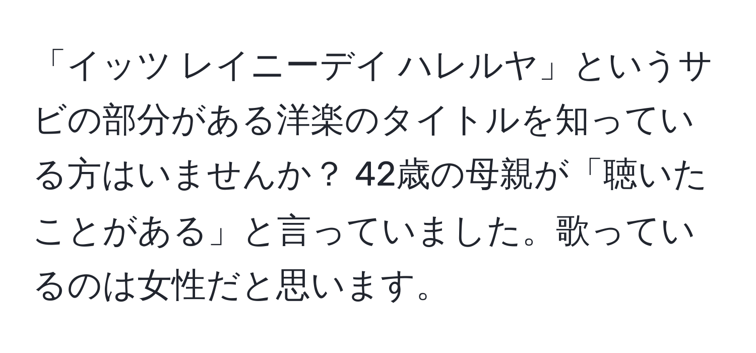 「イッツ レイニーデイ ハレルヤ」というサビの部分がある洋楽のタイトルを知っている方はいませんか？ 42歳の母親が「聴いたことがある」と言っていました。歌っているのは女性だと思います。