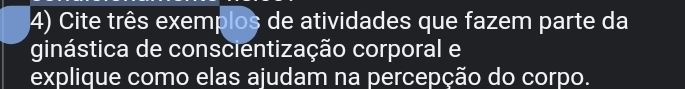 Cite três exemplos de atividades que fazem parte da 
ginástica de conscientização corporal e 
explique como elas ajudam na percepção do corpo.