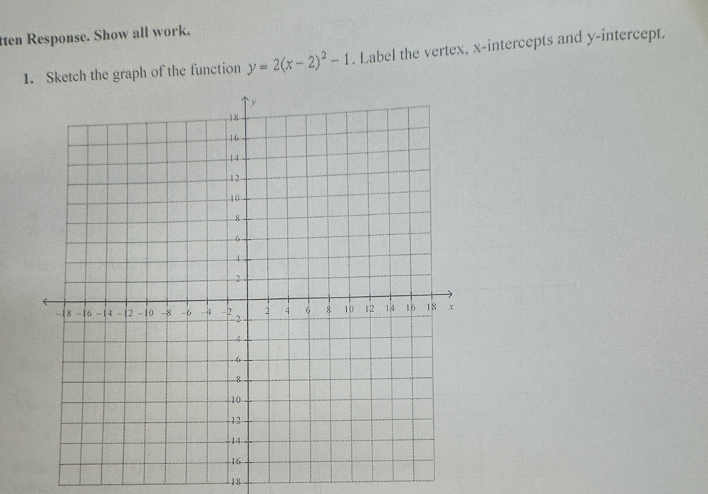 tten Response. Show all work. 
1. Sketch the graph of the function y=2(x-2)^2-1. Label the vertex, x-intercepts and y-intercept. 
18