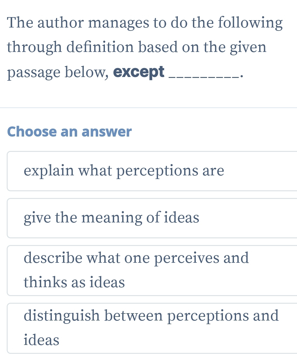 The author manages to do the following
through definition based on the given
passage below, except_
Choose an answer
explain what perceptions are
give the meaning of ideas
describe what one perceives and
thinks as ideas
distinguish between perceptions and
ideas