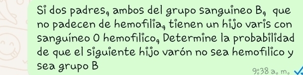 Si dos padres, ambos del grupo sanguineo B_9 que 
no padecen de hemofılia, tienen un hijo varis con 
sanguíneo O hemofılico, Determine la probabilidad 
de que el siguiente hijo varón no sea hemofılico y 
sea grupo B a。 m。
9:38