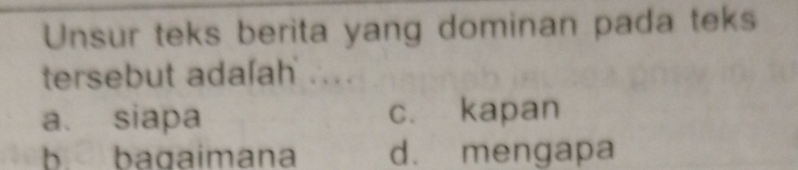 Unsur teks berita yang dominan pada teks
tersebut adaʃah ..
a. siapa c. kapan
b bagaimana d. mengapa