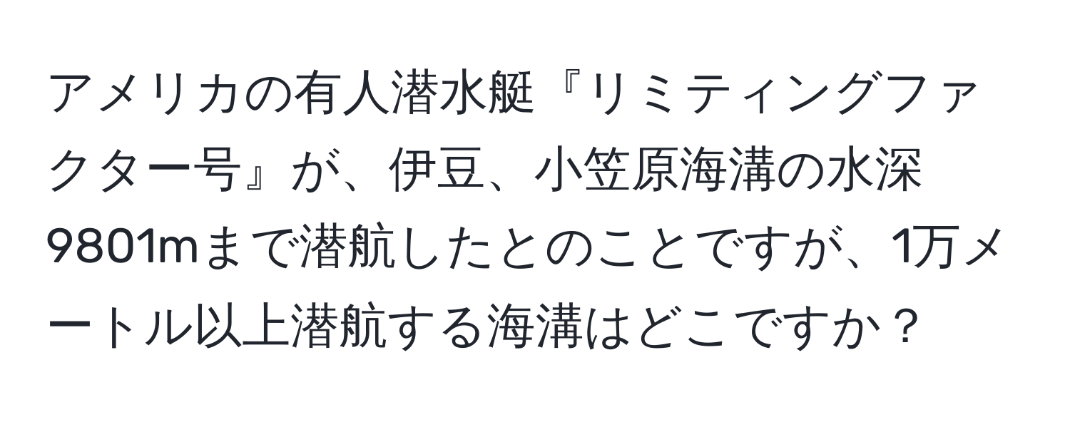 アメリカの有人潜水艇『リミティングファクター号』が、伊豆、小笠原海溝の水深9801mまで潜航したとのことですが、1万メートル以上潜航する海溝はどこですか？