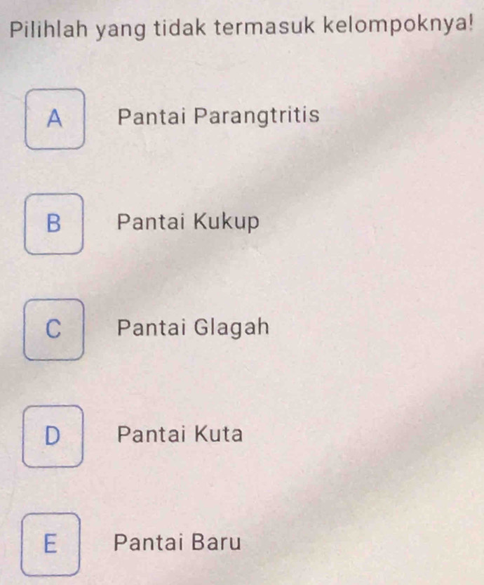 Pilihlah yang tidak termasuk kelompoknya!
A Pantai Parangtritis
B Pantai Kukup
C Pantai Glagah
D Pantai Kuta
E Pantai Baru