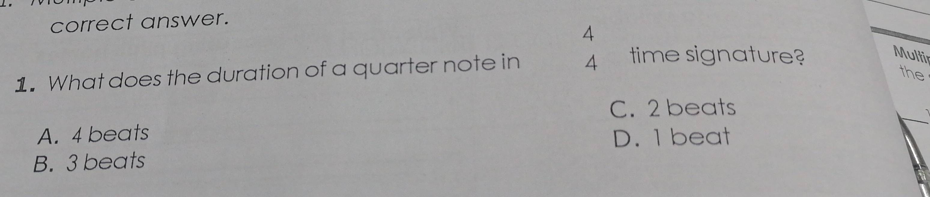 correct answer.
4
1. What does the duration of a quarter note in
4 time signature?
Multir
the
C. 2 beats
A. 4 beats D. 1 beat
B. 3 beats