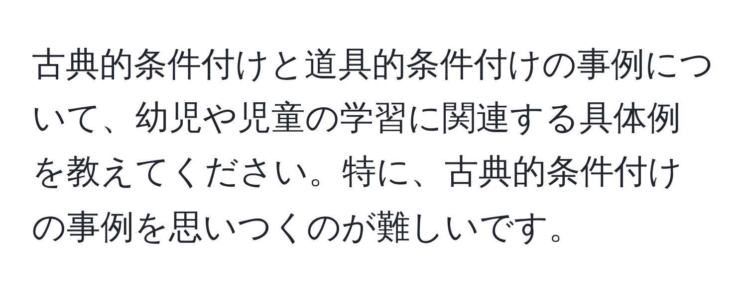 古典的条件付けと道具的条件付けの事例について、幼児や児童の学習に関連する具体例を教えてください。特に、古典的条件付けの事例を思いつくのが難しいです。