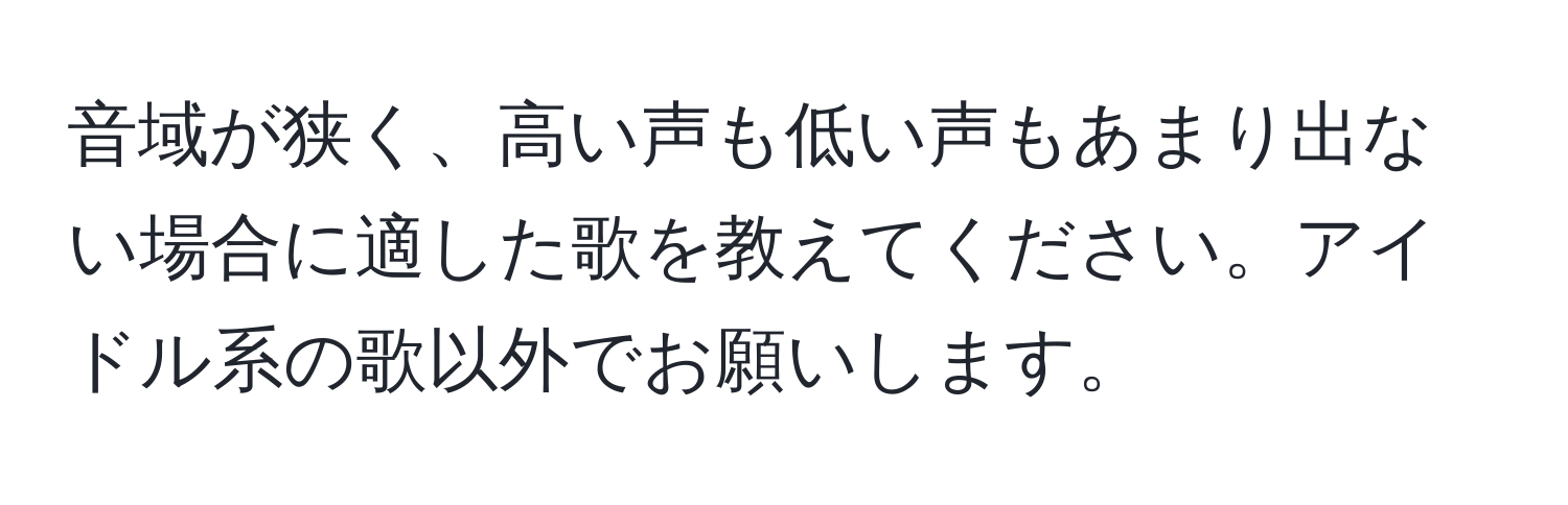 音域が狭く、高い声も低い声もあまり出ない場合に適した歌を教えてください。アイドル系の歌以外でお願いします。