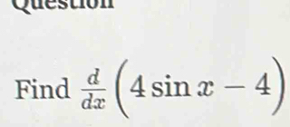 Question 
Find  d/dx (4sin x-4)