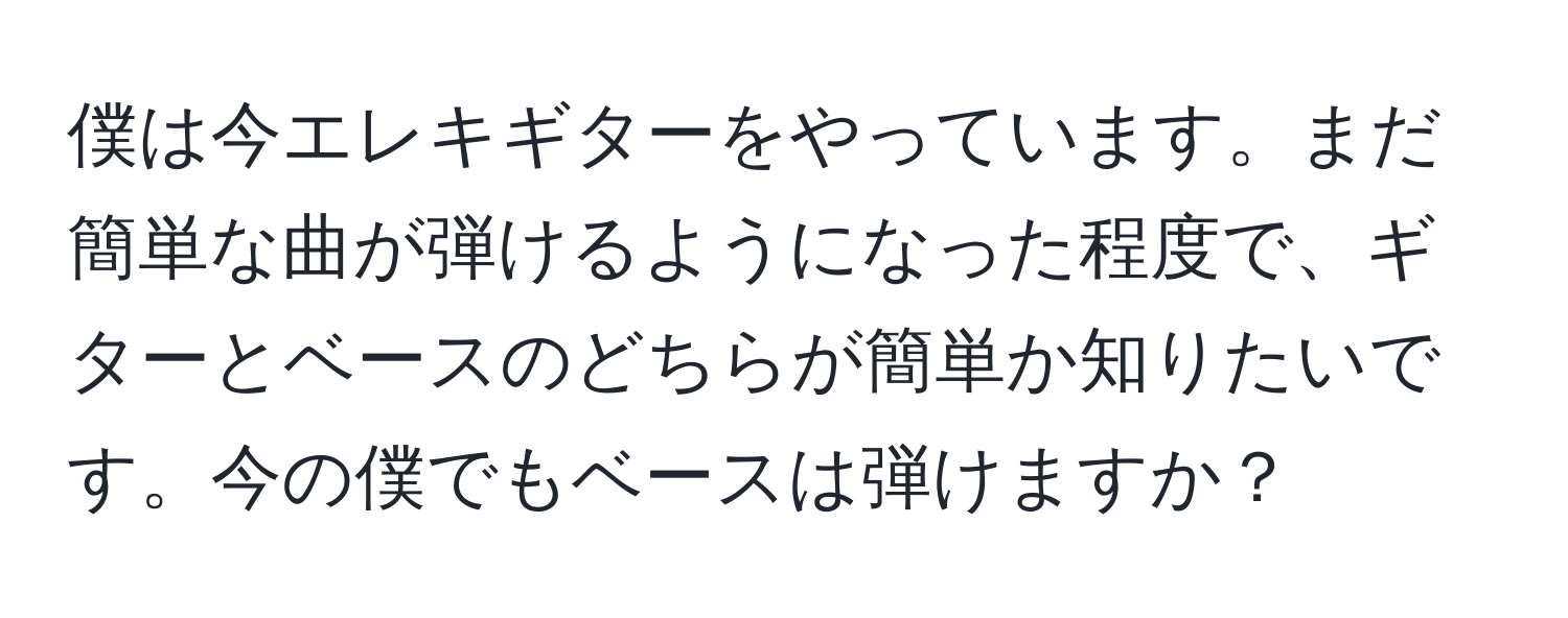 僕は今エレキギターをやっています。まだ簡単な曲が弾けるようになった程度で、ギターとベースのどちらが簡単か知りたいです。今の僕でもベースは弾けますか？