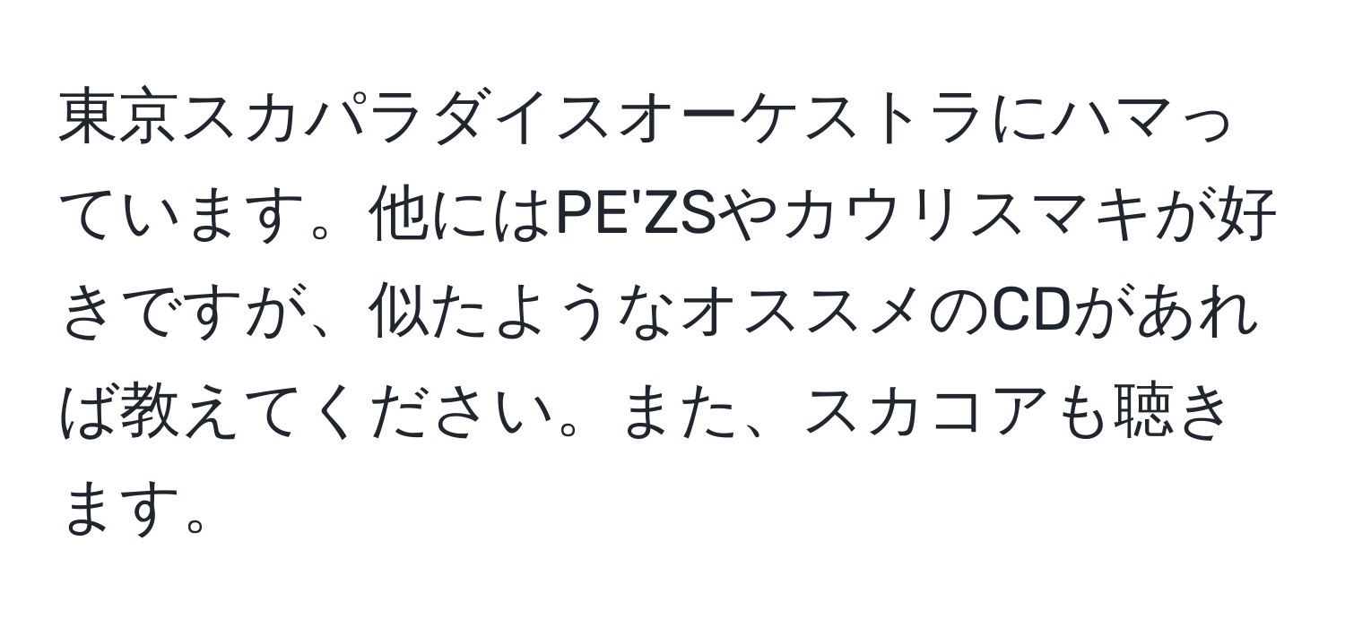 東京スカパラダイスオーケストラにハマっています。他にはPE'ZSやカウリスマキが好きですが、似たようなオススメのCDがあれば教えてください。また、スカコアも聴きます。