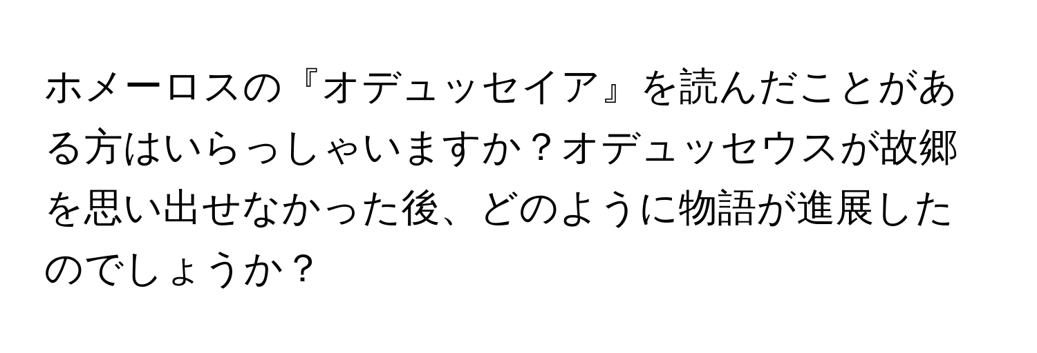 ホメーロスの『オデュッセイア』を読んだことがある方はいらっしゃいますか？オデュッセウスが故郷を思い出せなかった後、どのように物語が進展したのでしょうか？