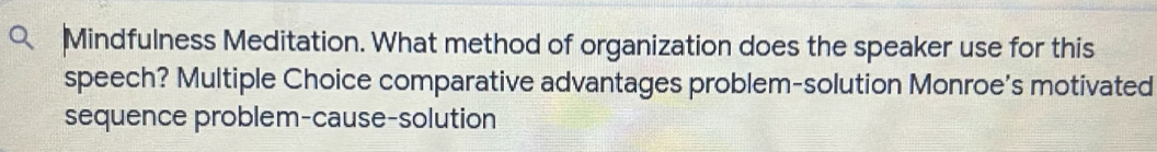 Mindfulness Meditation. What method of organization does the speaker use for this 
speech? Multiple Choice comparative advantages problem-solution Monroe's motivated 
sequence problem-cause-solution