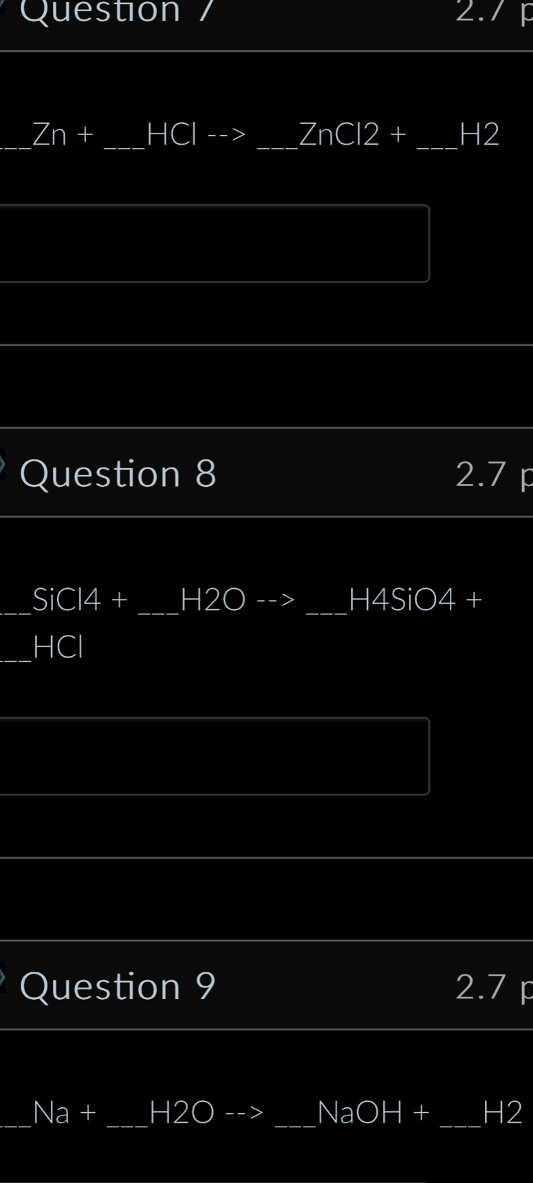 Question / 2.7
Zn+ _HCl _ ZnCl2+ _  H2
Question 8 2.7 p 
_ SiCl4+ _H2O _ H4SiO4+
x^(wedge) 
_ 
Question 9 2.7 p 
Na+ _H2O _ NaOH+ _H2