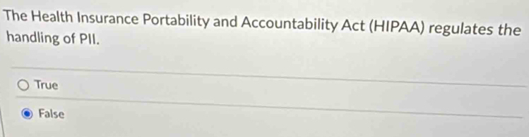 The Health Insurance Portability and Accountability Act (HIPAA) regulates the
handling of PII.
True
False