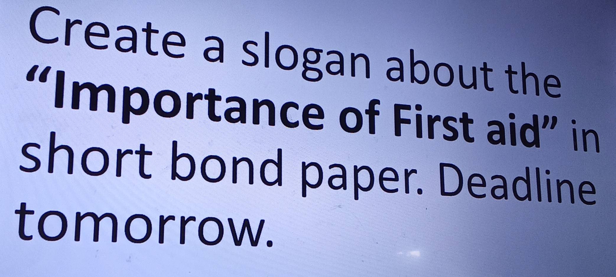 Create a slogan about the 
“Importance of First aid” in 
short bond paper. Deadline 
tomorrow.