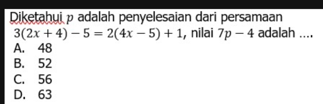 Diketahui p adalah penyelesaian dari persamaan
3(2x+4)-5=2(4x-5)+1 , nilai 7p-4 adalah ....
A. 48
B. 52
C. 56
D. 63