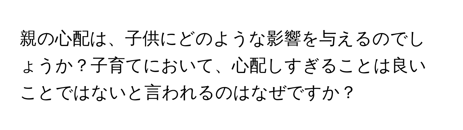 親の心配は、子供にどのような影響を与えるのでしょうか？子育てにおいて、心配しすぎることは良いことではないと言われるのはなぜですか？