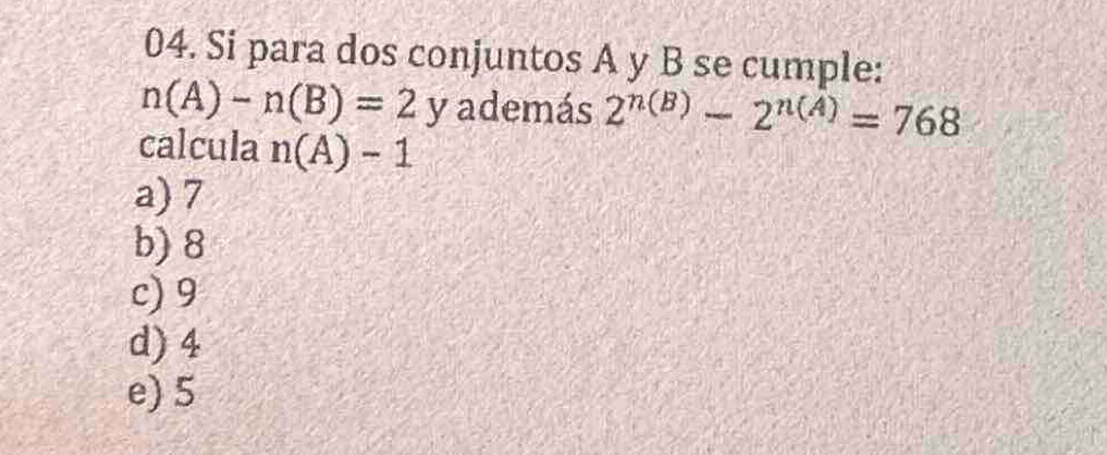 Si para dos conjuntos A y B se cumple:
n(A)-n(B)=2y además 2^(n(B))-2^(n(A))=768
calcula n(A)-1
a) 7
b) 8
c) 9
d) 4
e) 5