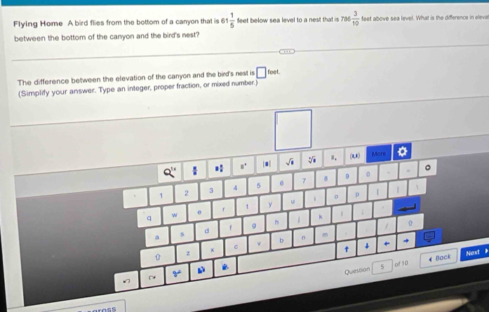 Flying Home A bird flies from the bottom of a canyon that is 61 1/5  feet below sea level to a nest that is 786 3/10  feet above sea level. What is the difference in elevat
between the bottom of the canyon and the bird's nest?
The difference between the elevation of the canyon and the bird's nest is □ feet.
(Simplify your answer. Type an integer, proper fraction, or mixed number.)
Next