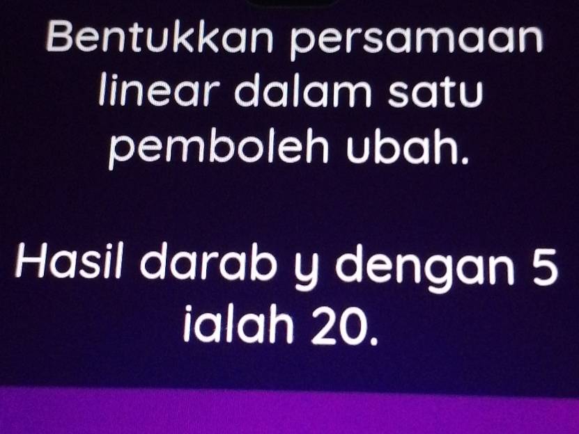 Bentukkan persamaan 
linear dalam satu 
pemboleh ubah. 
Hasil darab y dengan 5
ialah 20.