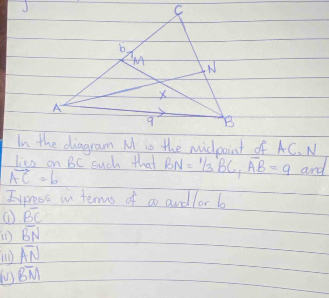 In the diagram M is the midpoint of AC. N
lies on BC such that BN=1/3BC, overline AB=9 and
vector AC=b
Express un terms of a andlor b
① overline BC
(1 overline BN
() overline AN
( Boverline M