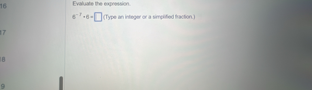 Evaluate the expression.
6^(-7)· 6=□ (Typ e an integer or a simplified fraction.)
17
18
9