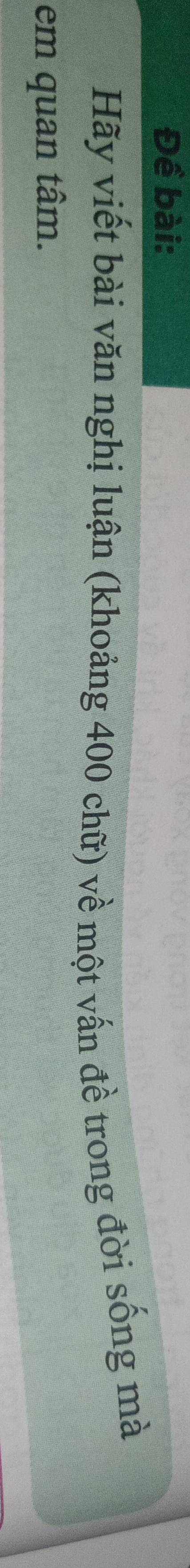 Đề bài: 
Hãy viết bài văn nghị luận (khoảng 400 chữ) về một vấn đề trong đời sống mà 
em quan tâm.