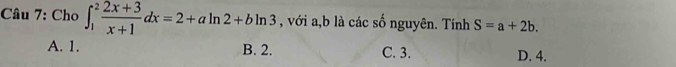 Cho ∈t _1^(2frac 2x+3)x+1dx=2+aln 2+bln 3 , với a,b là các số nguyên. Tính S=a+2b.
A. 1. B. 2. C. 3. D. 4.