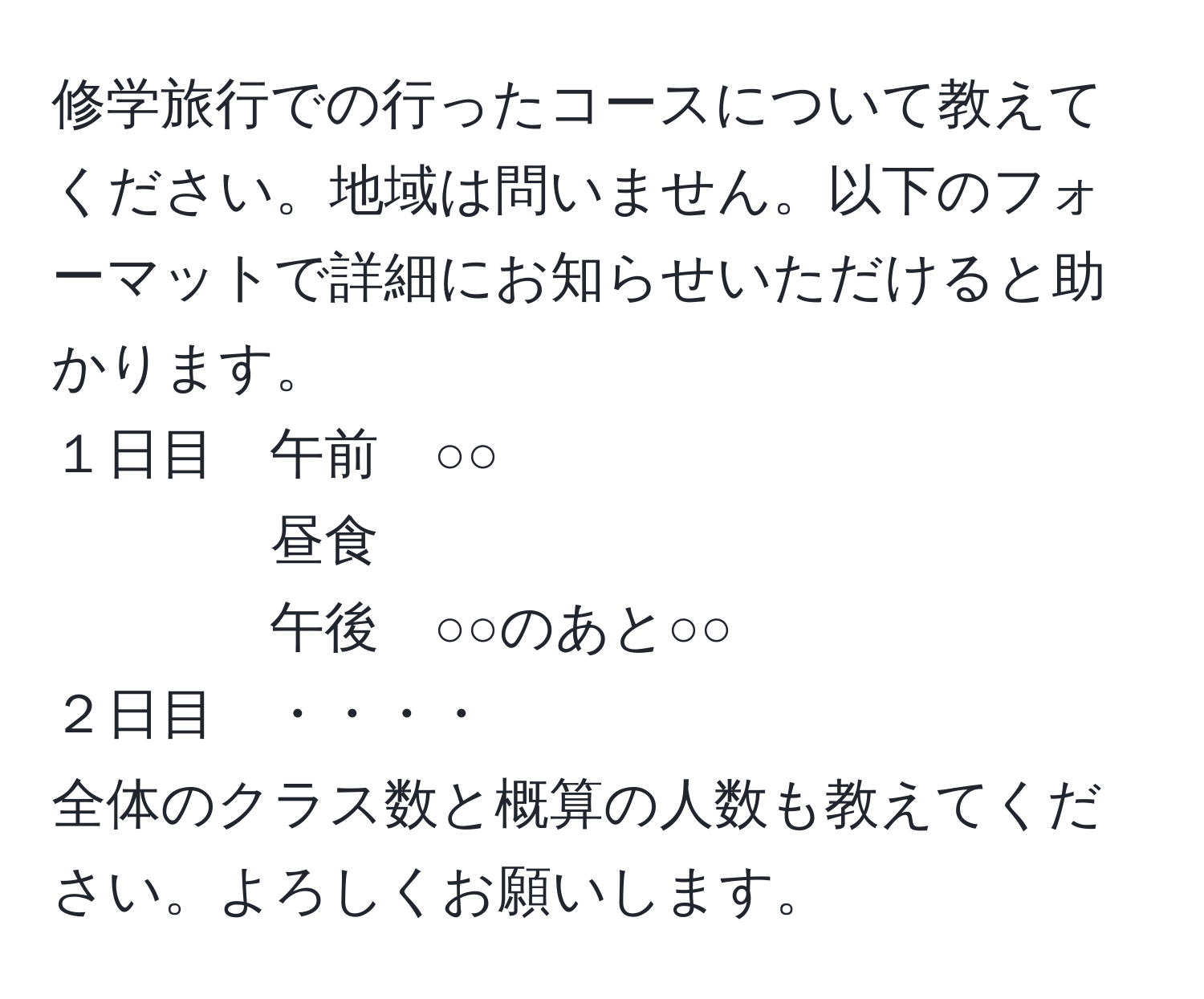 修学旅行での行ったコースについて教えてください。地域は問いません。以下のフォーマットで詳細にお知らせいただけると助かります。  
１日目　午前　○○  
昼食  
午後　○○のあと○○  
２日目　・・・・  
全体のクラス数と概算の人数も教えてください。よろしくお願いします。